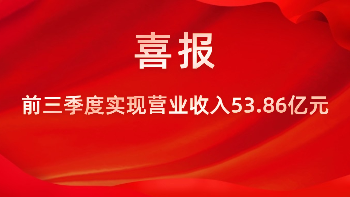 喜報！公司前三季度實現(xiàn)營業(yè)收入53.86億元，同比上升42%